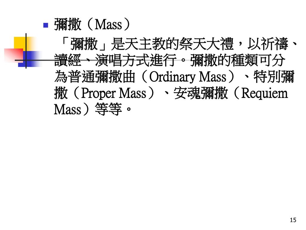 彌撒（Mass） 「彌撒」是天主教的祭天大禮，以祈禱、讀經、演唱方式進行。彌撒的種類可分為普通彌撒曲（Ordinary Mass）、特別彌撒（Proper Mass）、安魂彌撒（Requiem Mass）等等。