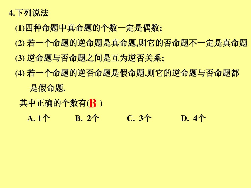 B 4.下列说法 (1)四种命题中真命题的个数一定是偶数; (2) 若一个命题的逆命题是真命题,则它的否命题不一定是真命题
