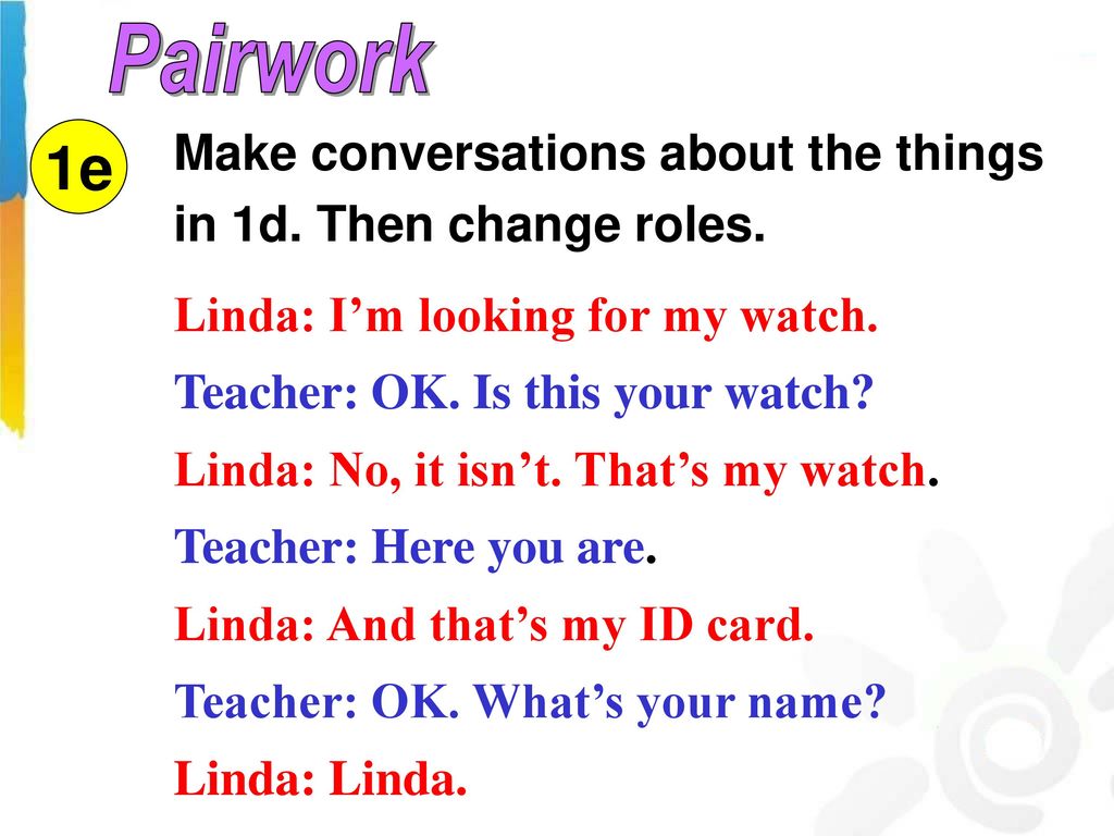 Pairwork Make conversations about the things in 1d. Then change roles. 1e. Linda: I’m looking for my watch.