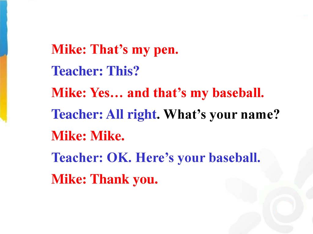 Mike: That’s my pen. Teacher: This Mike: Yes… and that’s my baseball. Teacher: All right. What’s your name