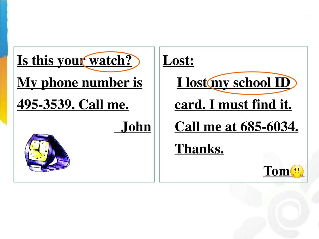 Is this your watch My phone number is Call me. John. Lost: I lost my school ID card. I must find it. Call me at Thanks.