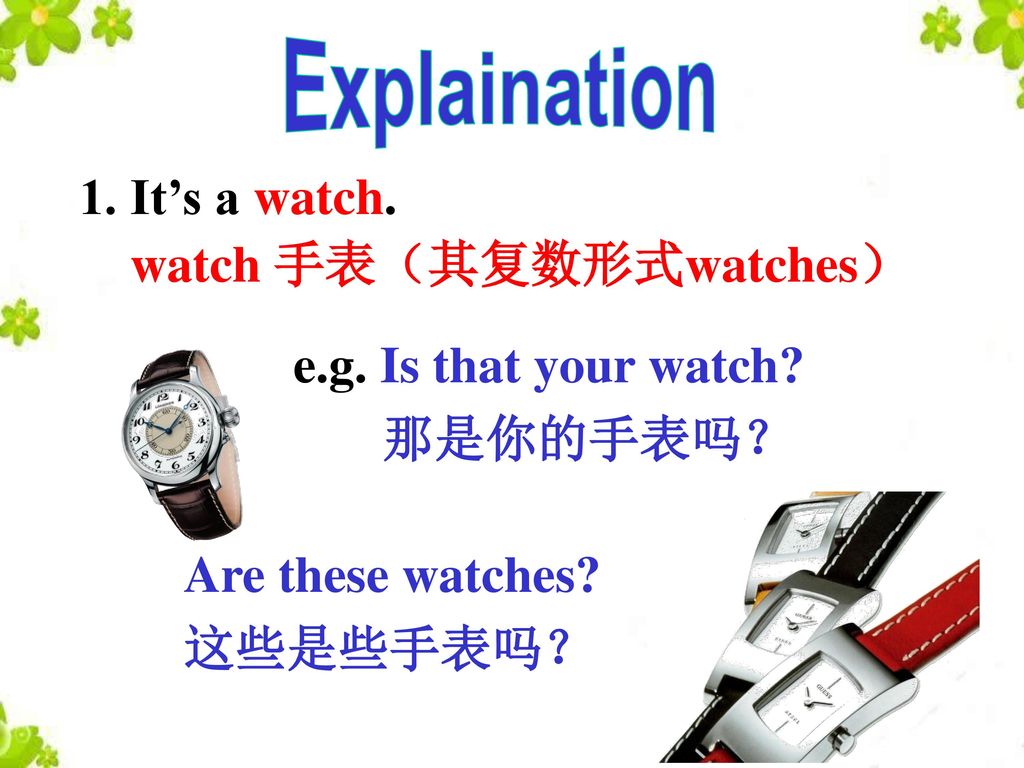 Explaination 1. It’s a watch. watch 手表（其复数形式watches） e.g. Is that your watch 那是你的手表吗？ Are these watches