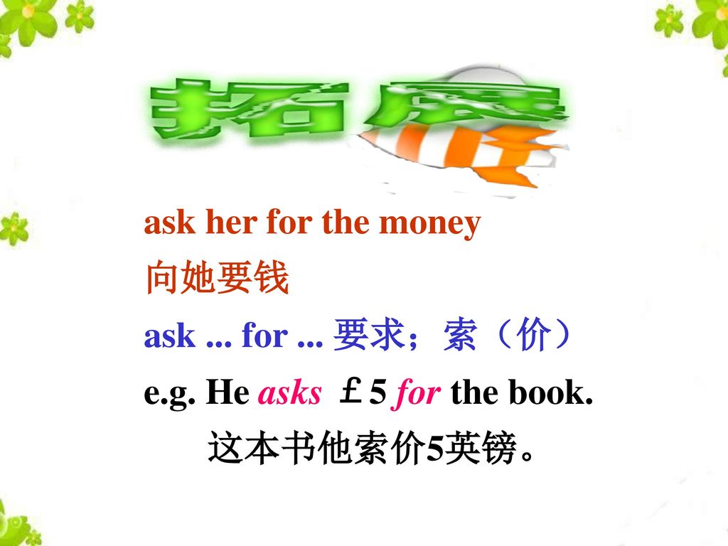ask her for the money 向她要钱 ask ... for ... 要求；索（价） e.g. He asks ￡5 for the book. 这本书他索价5英镑。