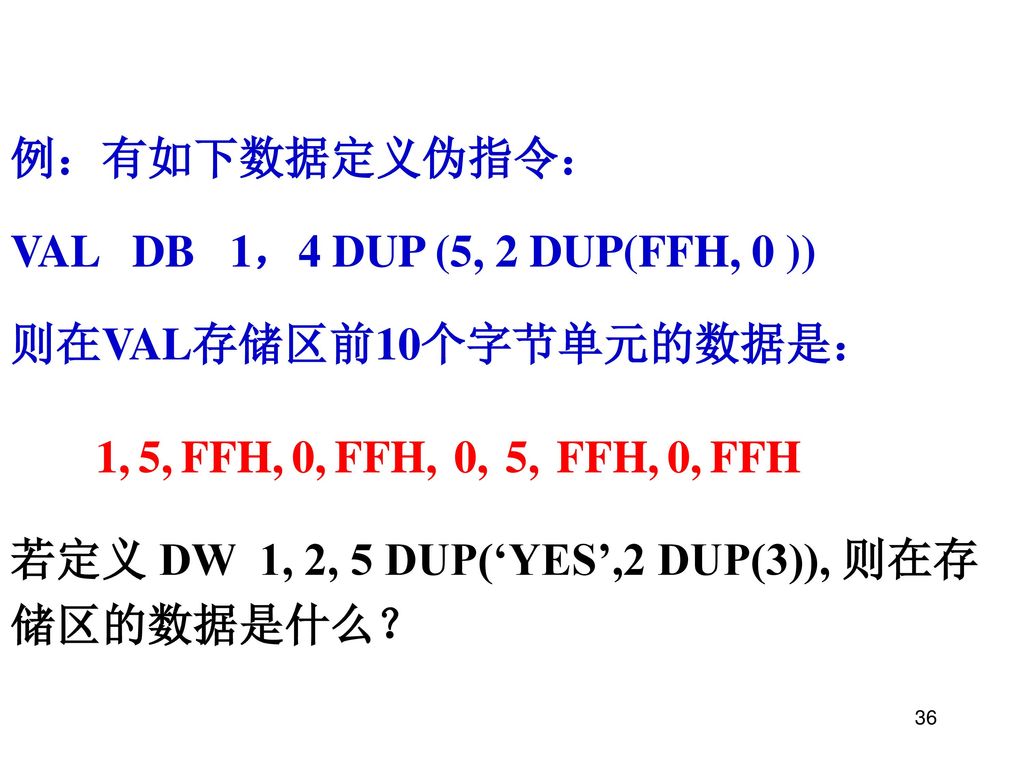 例：有如下数据定义伪指令： VAL DB 1，4 DUP (5, 2 DUP(FFH, 0 )) 则在VAL存储区前10个字节单元的数据是： 1, 5, FFH, 0, FFH,