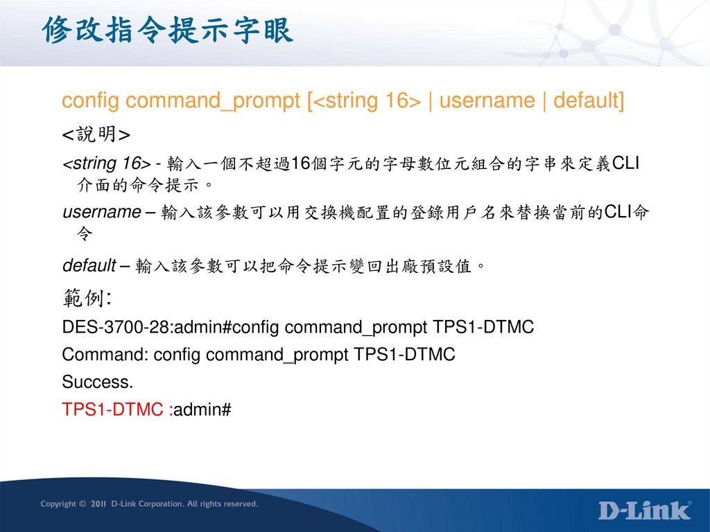 修改指令提示字眼 config command_prompt [<string 16> | username | default] <說明> <string 16> - 輸入一個不超過16個字元的字母數位元組合的字串來定義CLI 介面的命令提示。