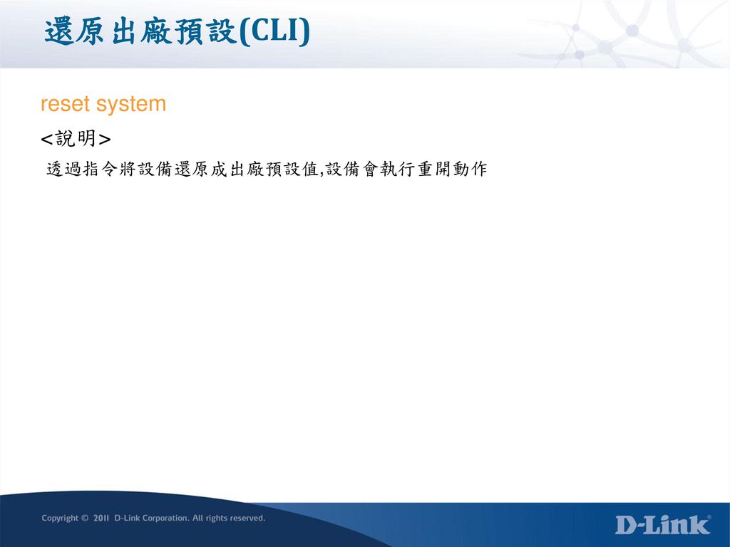 還原出廠預設(CLI) reset system <說明> 透過指令將設備還原成出廠預設值,設備會執行重開動作