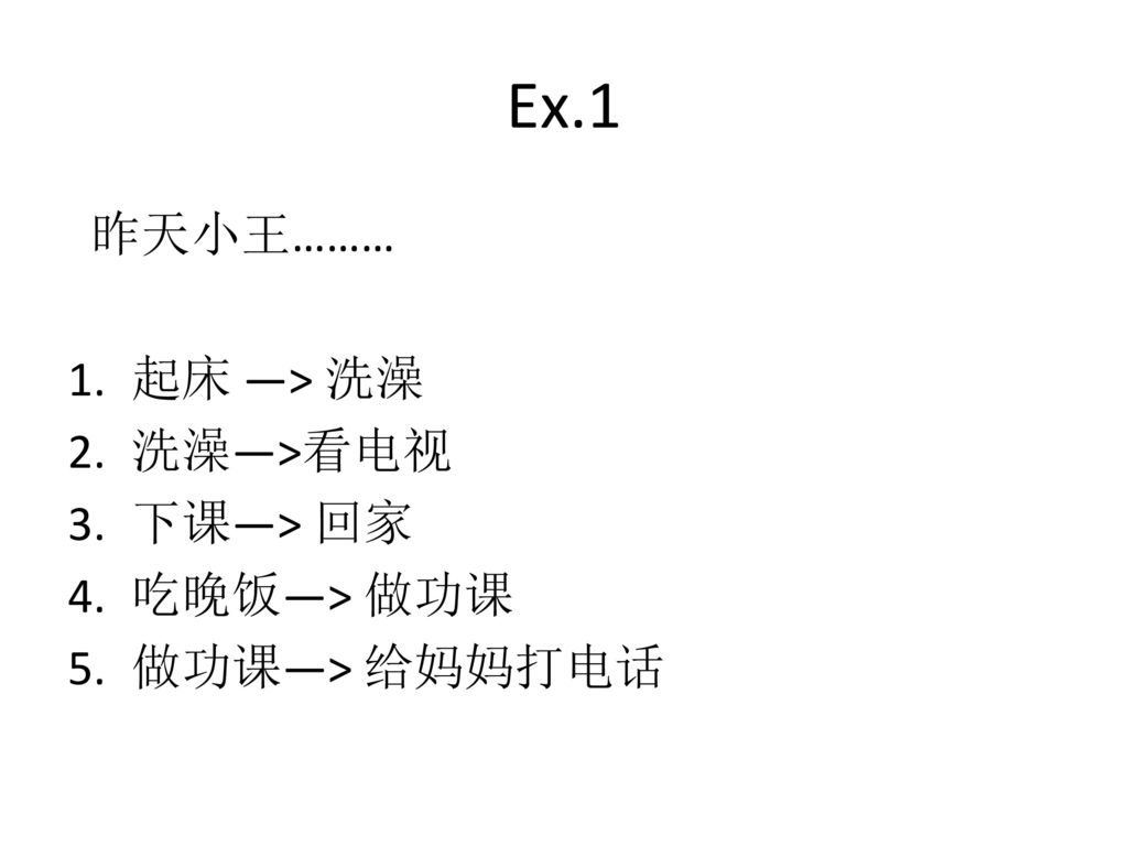 Ex.1 昨天小王……… 起床 —> 洗澡 洗澡—>看电视 下课—> 回家 吃晚饭—> 做功课
