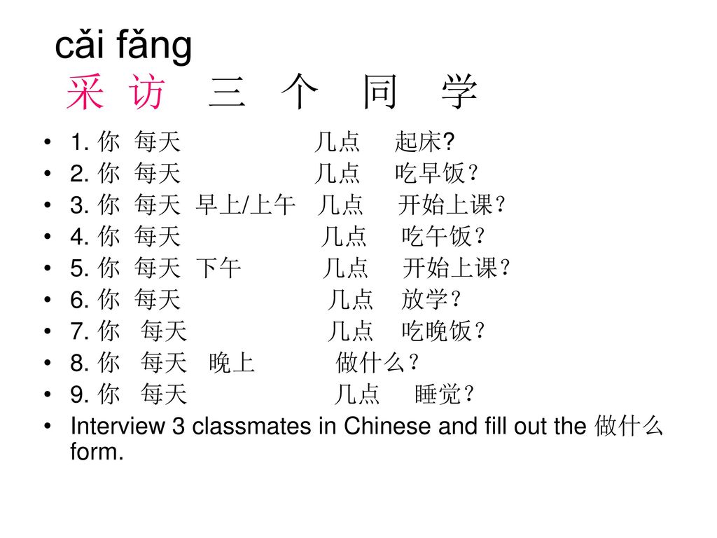 cǎi fǎng 采 访 三 个 同 学 1. 你 每天 几点 起床 2. 你 每天 几点 吃早饭？