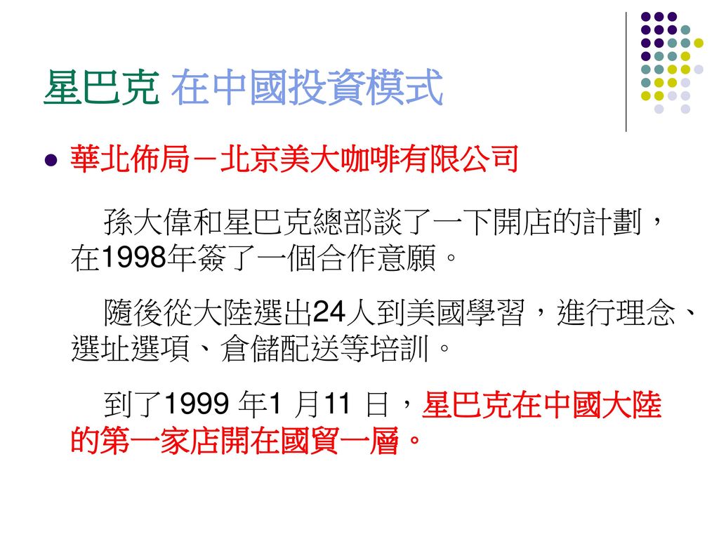 星巴克 在中國投資模式 華北佈局－北京美大咖啡有限公司 孫大偉和星巴克總部談了一下開店的計劃，在1998年簽了一個合作意願。