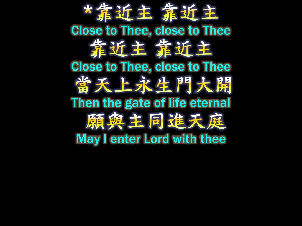 *靠近主 靠近主 Close to Thee, close to Thee 靠近主 靠近主 Close to Thee, close to Thee 當天上永生門大開 Then the gate of life eternal 願與主同進天庭 May I enter Lord with thee