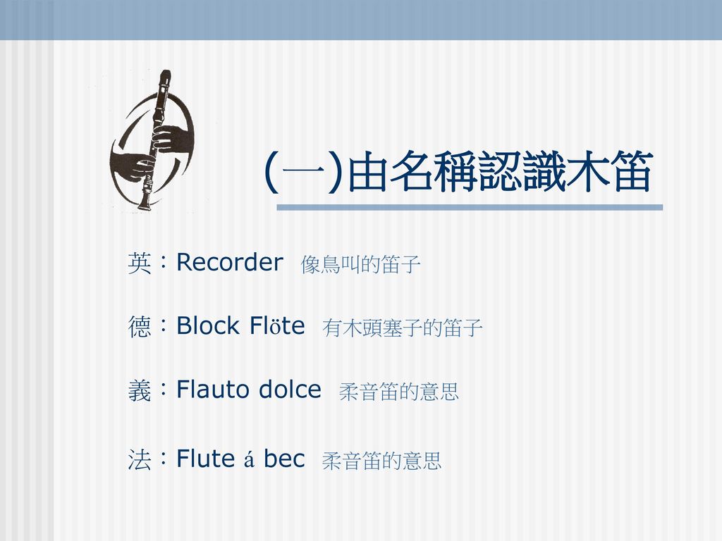 (一)由名稱認識木笛 英：Recorder 像鳥叫的笛子 德：Block Flöte 有木頭塞子的笛子