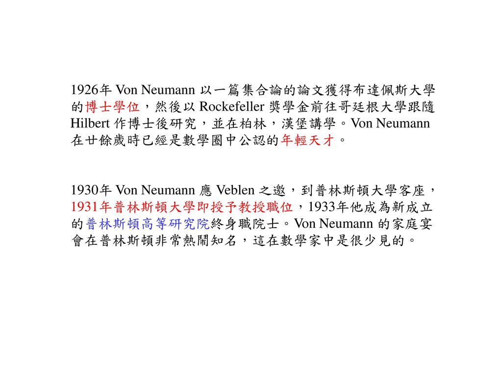 1926年 Von Neumann 以一篇集合論的論文獲得布達佩斯大學的博士學位，然後以 Rockefeller 獎學金前往哥廷根大學跟隨 Hilbert 作博士後研究，並在柏林，漢堡講學。Von Neumann 在廿餘歲時已經是數學圈中公認的年輕天才。
