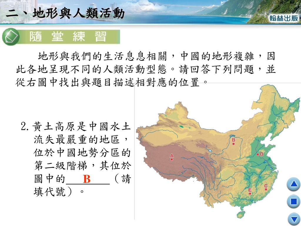 二、地形與人類活動 地形與我們的生活息息相關，中國的地形複雜，因此各地呈現不同的人類活動型態。請回答下列問題，並從右圖中找出與題目描述相對應的位置。 2.黃土高原是中國水土流失最嚴重的地區，位於中國地勢分區的第二級階梯，其位於圖中的 （請填代號）。