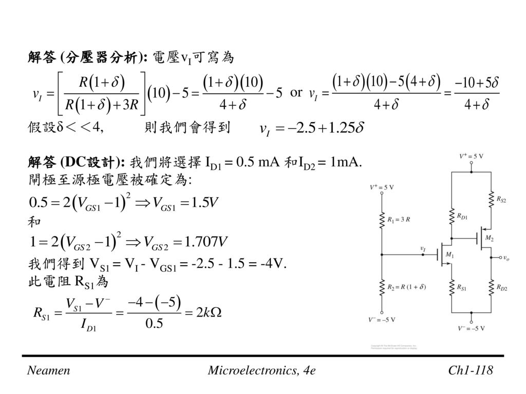 解答 (分壓器分析): 電壓vI可寫為 or. 假設δ＜＜4, 則我們會得到. 解答 (DC設計): 我們將選擇 ID1 = 0.5 mA 和ID2 = 1mA. 閘極至源極電壓被確定為: