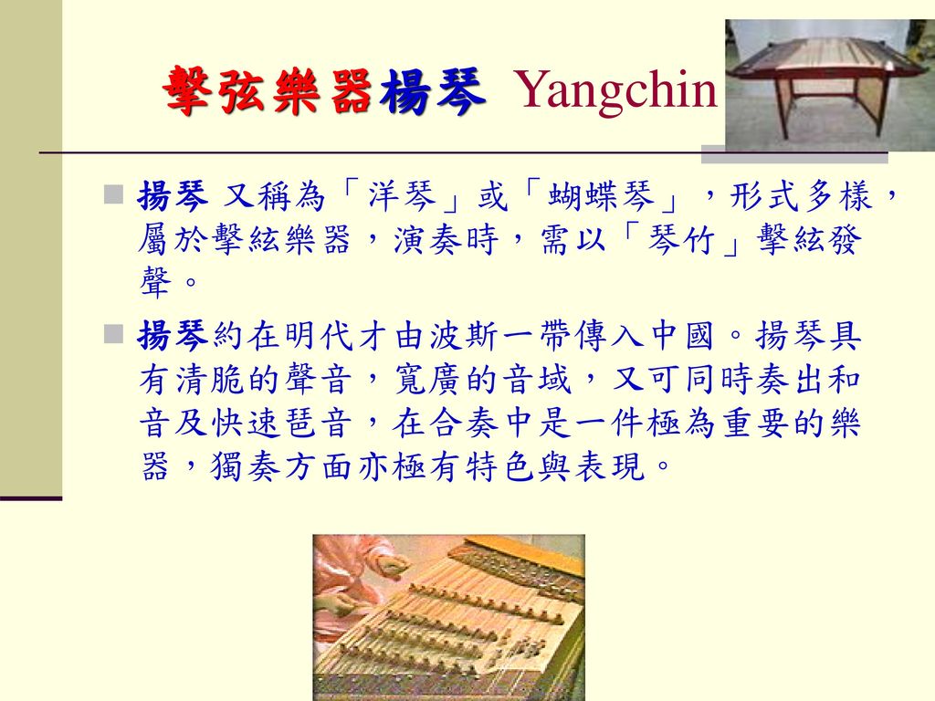 擊弦樂器楊琴 Yangchin 揚琴 又稱為「洋琴」或「蝴蝶琴」，形式多樣，屬於擊絃樂器，演奏時，需以「琴竹」擊絃發聲。