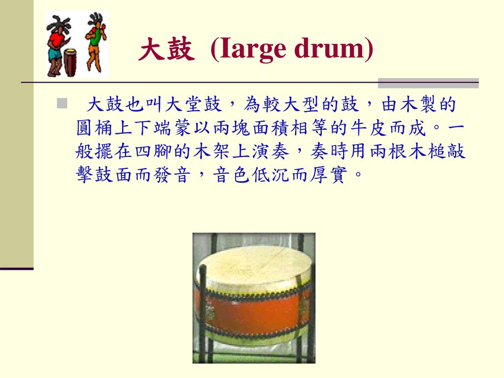 大鼓 (Iarge drum) 大鼓也叫大堂鼓，為較大型的鼓，由木製的圓桶上下端蒙以兩塊面積相等的牛皮而成。一般擺在四腳的木架上演奏，奏時用兩根木槌敲擊鼓面而發音，音色低沉而厚實。