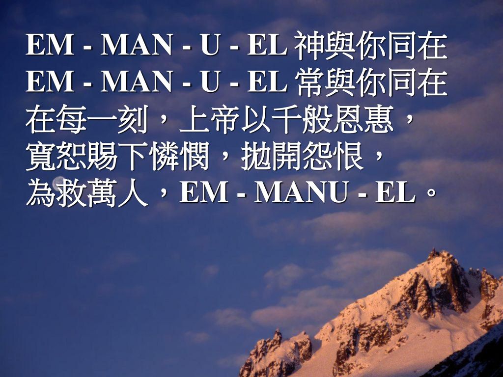 EM - MAN - U - EL 神與你同在EM - MAN - U - EL 常與你同在 在每一刻，上帝以千般恩惠， 寬恕賜下憐憫，拋開怨恨， 為救萬人，EM - MANU - EL。