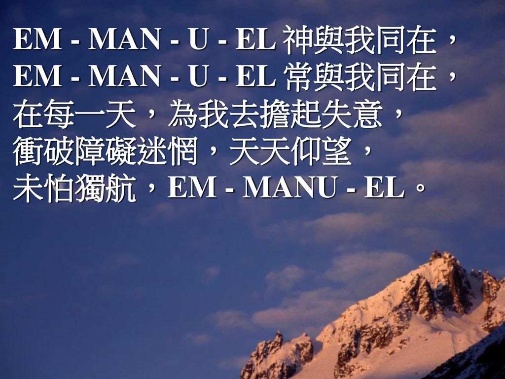 EM - MAN - U - EL 神與我同在， EM - MAN - U - EL 常與我同在， 在每一天，為我去擔起失意， 衝破障礙迷惘，天天仰望， 未怕獨航，EM - MANU - EL。