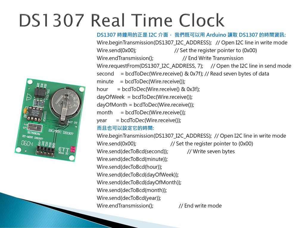 DS1307 Real Time Clock DS1307 時鐘用的正是 I2C 介面， 我們既可以用 Arduino 讀取 DS1307 的時間資訊: