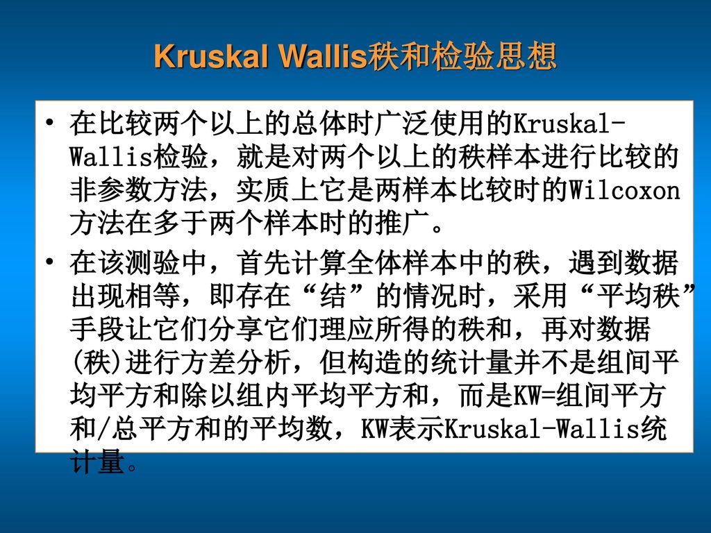 Kruskal Wallis秩和检验思想 在比较两个以上的总体时广泛使用的Kruskal-Wallis检验，就是对两个以上的秩样本进行比较的非参数方法，实质上它是两样本比较时的Wilcoxon方法在多于两个样本时的推广。
