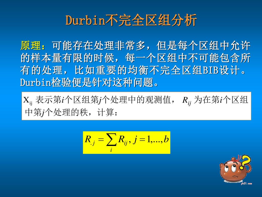 Durbin不完全区组分析 原理：可能存在处理非常多，但是每个区组中允许的样本量有限的时候，每一个区组中不可能包含所有的处理，比如重要的均衡不完全区组BIB设计。Durbin检验便是针对这种问题。 表示第i个区组第j个处理中的观测值， Rij 为在第i个区组中第j个处理的秩，计算：