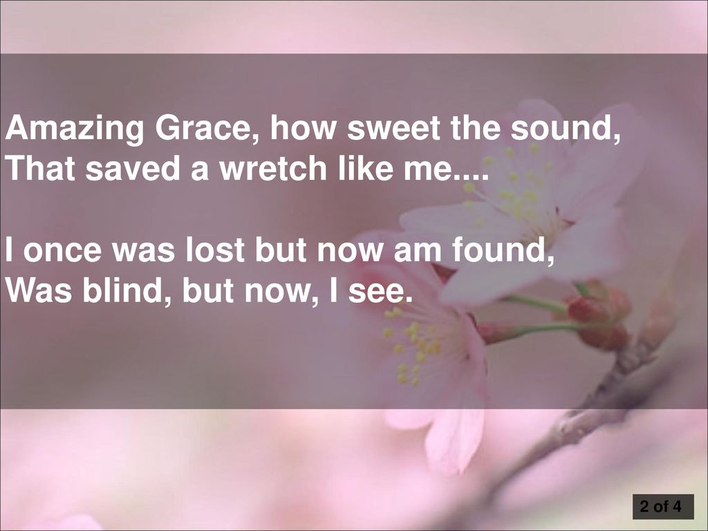 Amazing Grace, how sweet the sound, That saved a wretch like me....