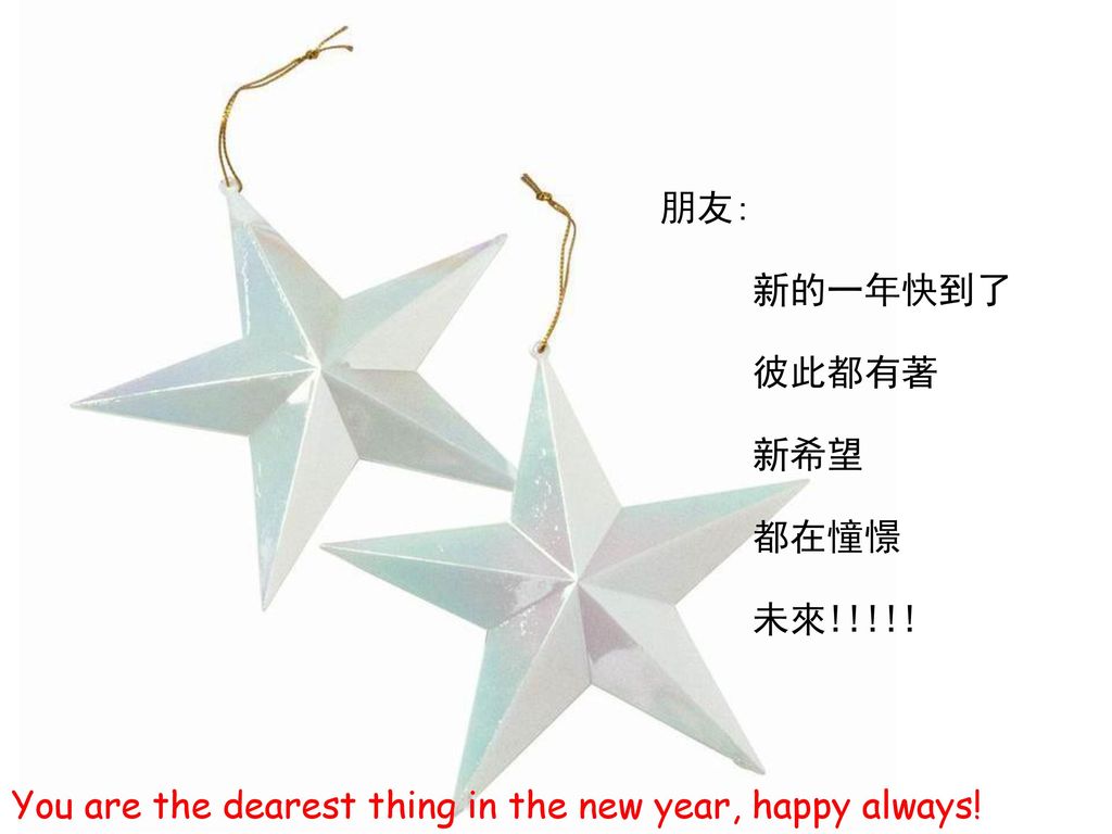 朋友: 新的一年快到了 彼此都有著 新希望 都在憧憬 未來!!!!! You are the dearest thing in the new year, happy always!