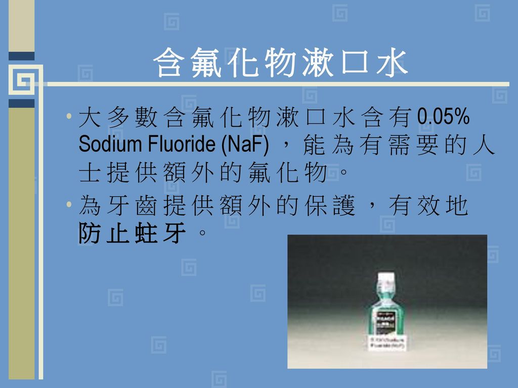 含 氟 化 物 漱 口 水 大 多 數 含 氟 化 物 漱 口 水 含 有 0.05% Sodium Fluoride (NaF) ， 能 為 有 需 要 的 人 士 提 供 額 外 的 氟 化 物 。