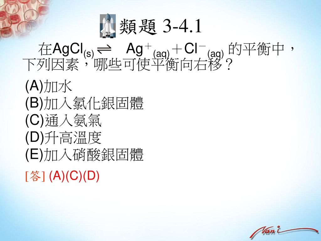 類題 在AgCl(s) Ag＋(aq)＋Cl－(aq) 的平衡中，下列因素，哪些可使平衡向右移？ (A)加水