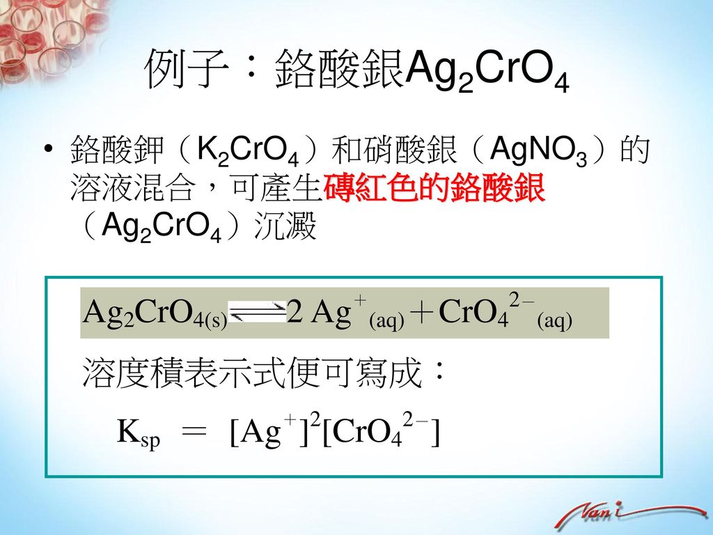 例子：鉻酸銀Ag2CrO4 鉻酸鉀（K2CrO4）和硝酸銀（AgNO3）的溶液混合，可產生磚紅色的鉻酸銀（Ag2CrO4）沉澱