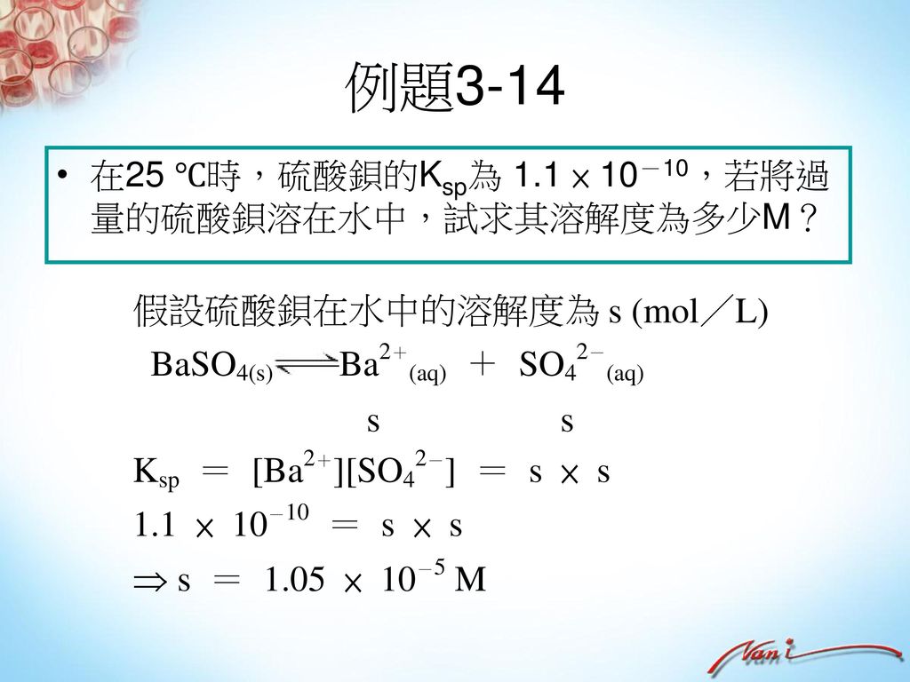 例題3-14 在25 ℃時，硫酸鋇的Ksp為 1.1 × 10－10，若將過量的硫酸鋇溶在水中，試求其溶解度為多少M？