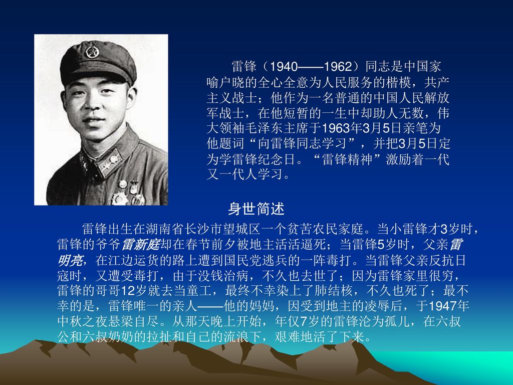 雷锋（1940——1962）同志是中国家喻户晓的全心全意为人民服务的楷模，共产主义战士；他作为一名普通的中国人民解放军战士，在他短暂的一生中却助人无数，伟大领袖毛泽东主席于1963年3月5日亲笔为他题词 向雷锋同志学习 ，并把3月5日定为学雷锋纪念日。 雷锋精神 激励着一代又一代人学习。