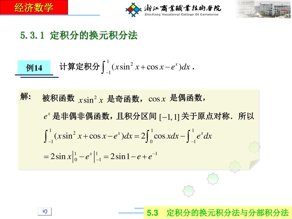 经济数学 定积分的换元积分法 5.3 定积分的换元积分法与分部积分法 例14 计算定积分 ． 解: 被积函数 是偶函数，