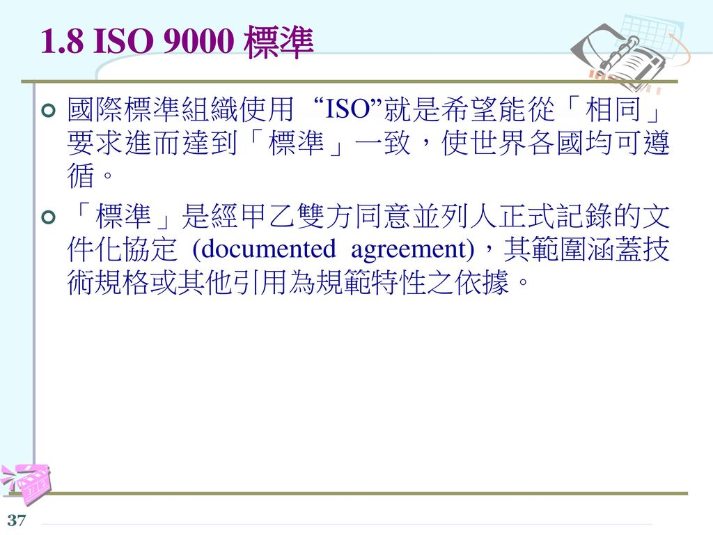 1.8 ISO 9000 標準 國際標準組織使用 ISO 就是希望能從「相同」要求進而達到「標準」一致，使世界各國均可遵循。