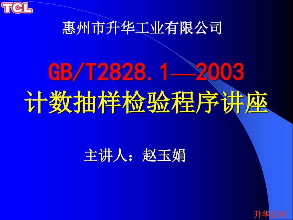 惠州市升华工业有限公司 GB/T2828.1—2003 计数抽样检验程序讲座 主讲人：赵玉娟