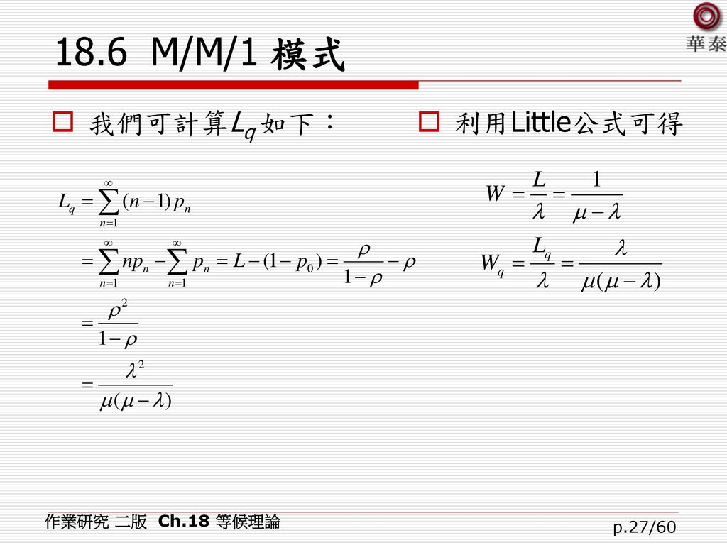 18.6 M/M/1 模式 我們可計算Lq 如下： 利用Little公式可得 作業研究 二版 Ch.18 等候理論