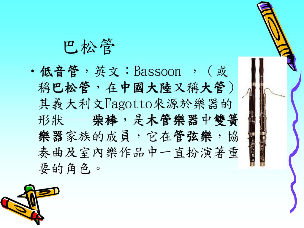 巴松管 低音管，英文：Bassoon ，（或稱巴松管，在中國大陸又稱大管），其義大利文Fagotto來源於樂器的形狀──柴棒，是木管樂器中雙簧樂器家族的成員，它在管弦樂，協奏曲及室內樂作品中一直扮演著重要的角色。