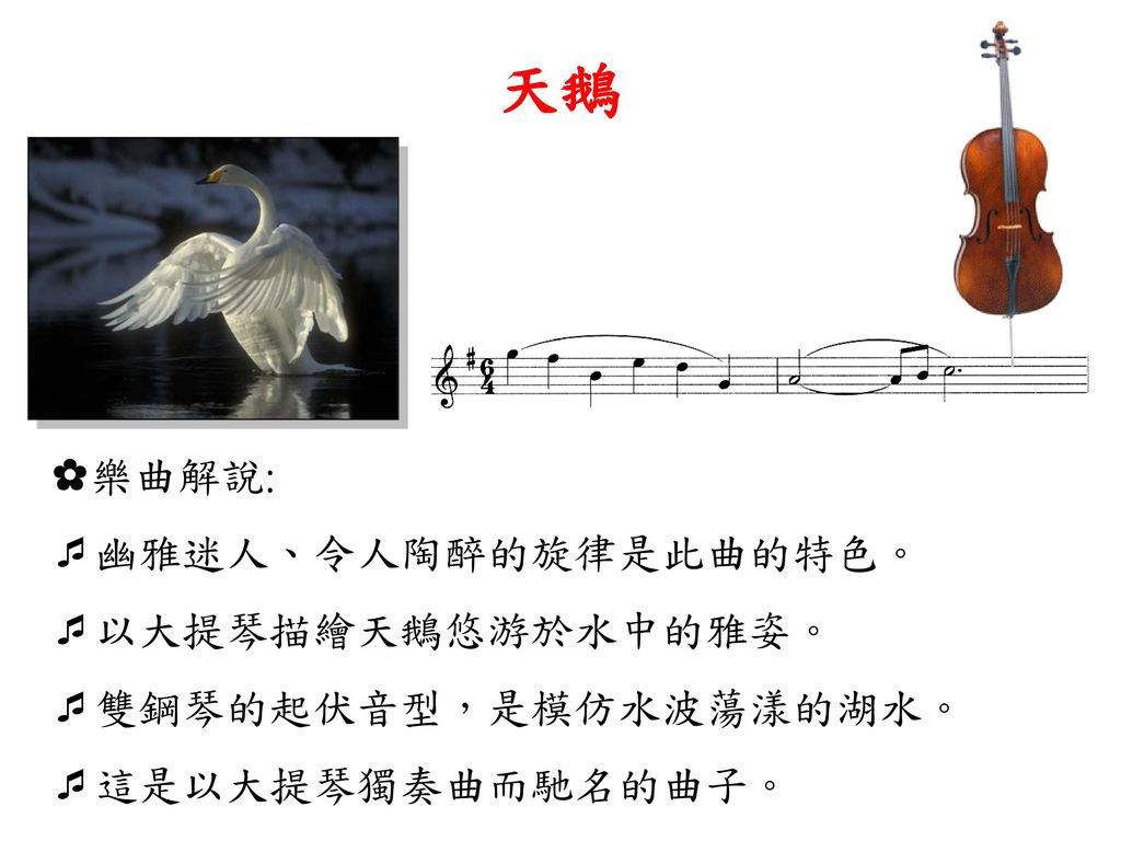 天鵝 ✿樂曲解說: 幽雅迷人、令人陶醉的旋律是此曲的特色。 以大提琴描繪天鵝悠游於水中的雅姿。