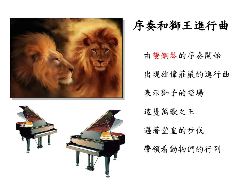 序奏和獅王進行曲 由雙鋼琴的序奏開始 出現雄偉莊嚴的進行曲 表示獅子的登場 這隻萬獸之王 邁著堂皇的步伐 帶領看動物們的行列