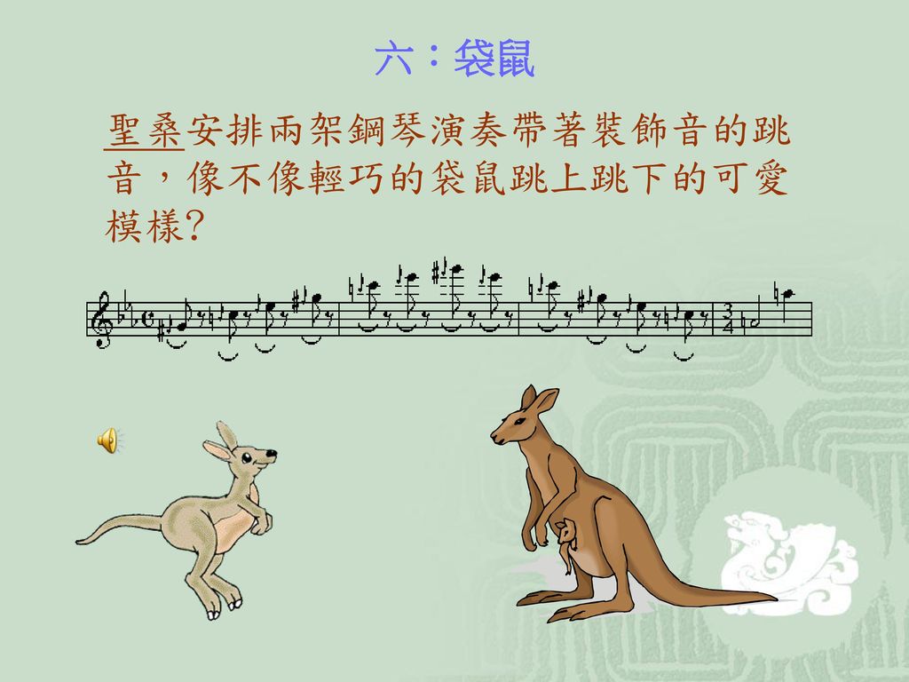 六：袋鼠 聖桑安排兩架鋼琴演奏帶著裝飾音的跳音，像不像輕巧的袋鼠跳上跳下的可愛模樣