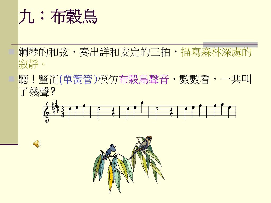 九：布穀鳥 鋼琴的和弦，奏出詳和安定的三拍，描寫森林深處的寂靜。 聽！豎笛(單簧管)模仿布榖鳥聲音，數數看，一共叫了幾聲