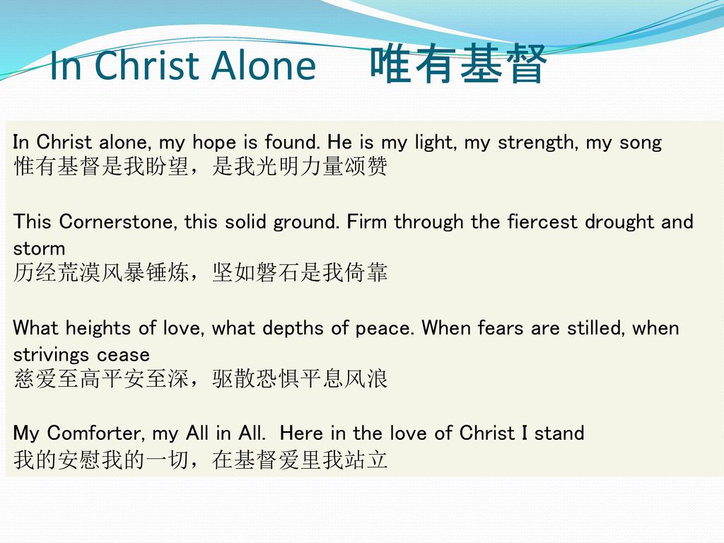 In Christ Alone 唯有基督 In Christ alone, my hope is found. He is my light, my strength, my song. 惟有基督是我盼望，是我光明力量颂赞.