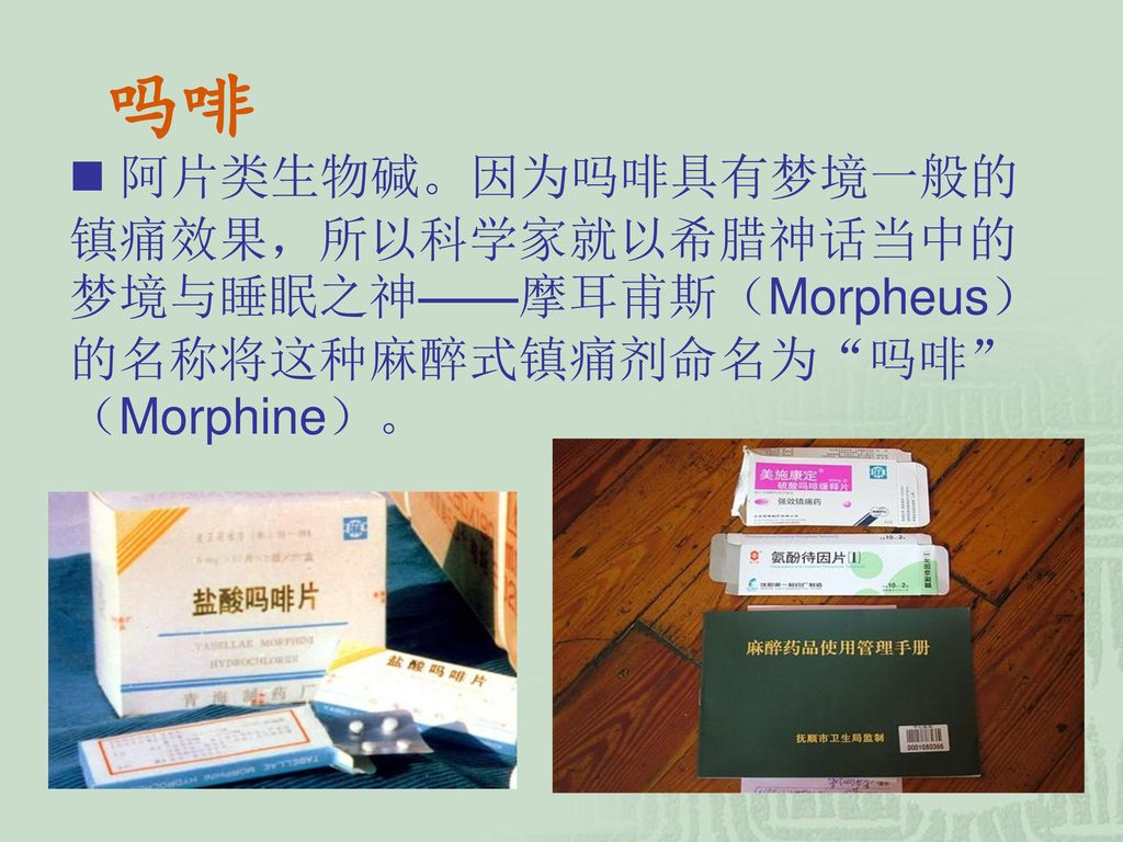 吗啡 阿片类生物碱。因为吗啡具有梦境一般的镇痛效果，所以科学家就以希腊神话当中的梦境与睡眠之神——摩耳甫斯（Morpheus）的名称将这种麻醉式镇痛剂命名为 吗啡 （Morphine）。