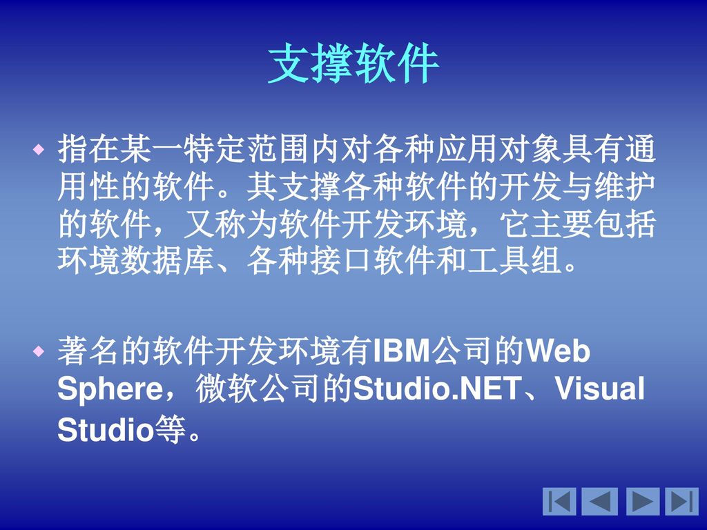 支撑软件 指在某一特定范围内对各种应用对象具有通用性的软件。其支撑各种软件的开发与维护的软件，又称为软件开发环境，它主要包括环境数据库、各种接口软件和工具组。 著名的软件开发环境有IBM公司的Web Sphere，微软公司的Studio.NET、Visual Studio等。