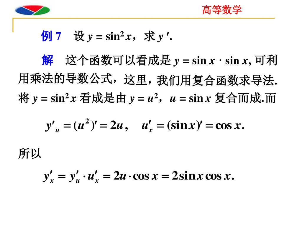 例 7 设 y = sin2 x，求 y . 解 这个函数可以看成是 y = sin x · sin x, 可利用乘法的导数公式， 这里， 我们用复合函数求导法. 将 y = sin2 x 看成是由 y = u2，u = sin x 复合而成.