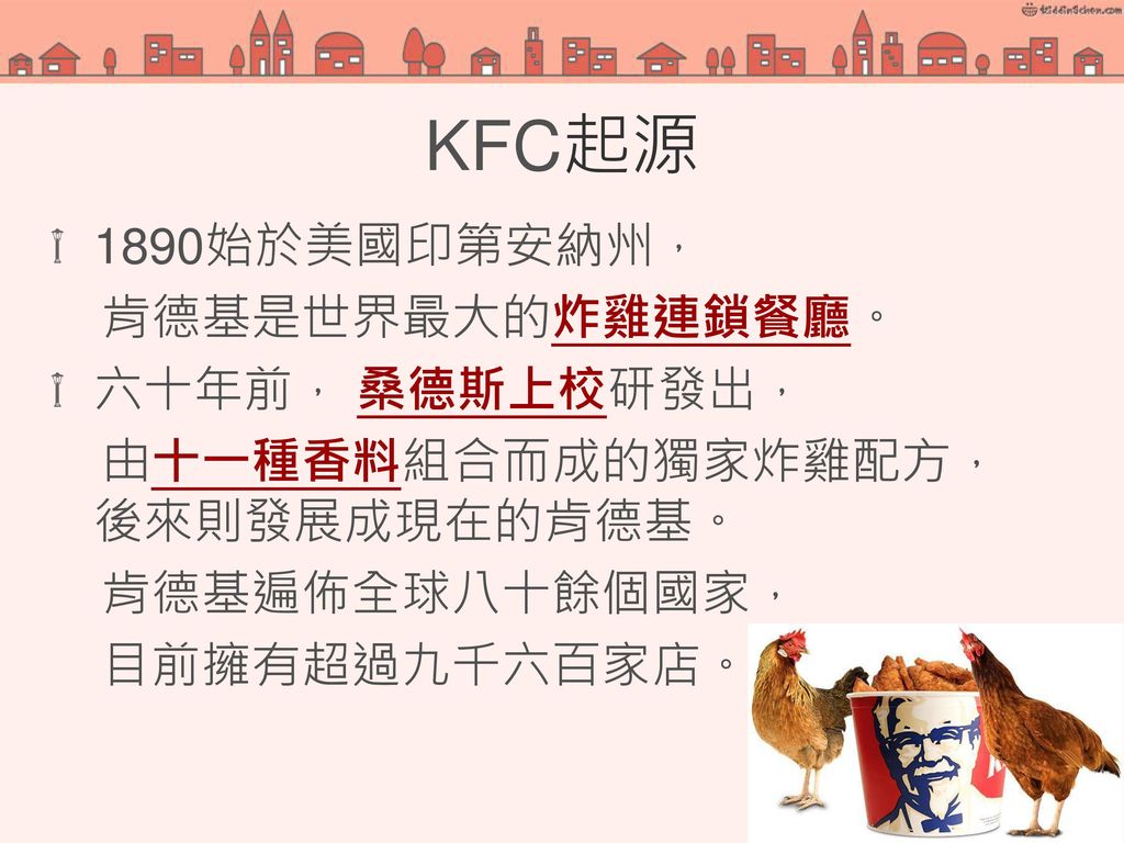 KFC起源 1890始於美國印第安納州， 肯德基是世界最大的炸雞連鎖餐廳。 六十年前， 桑德斯上校研發出，