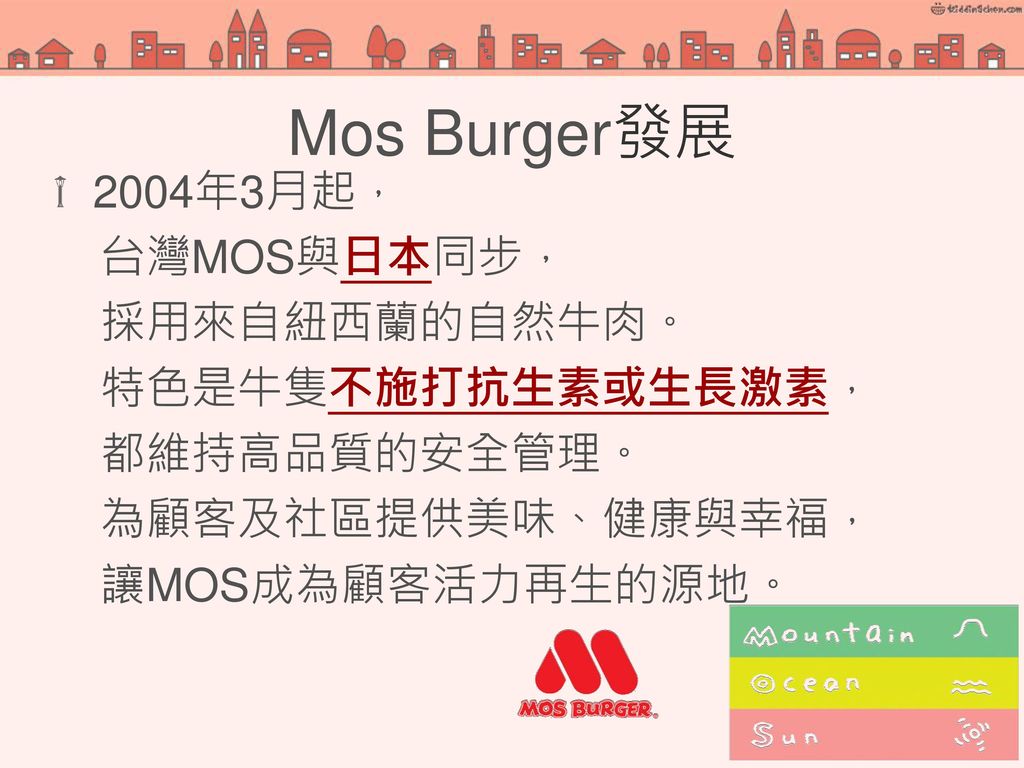 Mos Burger發展 2004年3月起， 台灣MOS與日本同步， 採用來自紐西蘭的自然牛肉。 特色是牛隻不施打抗生素或生長激素，