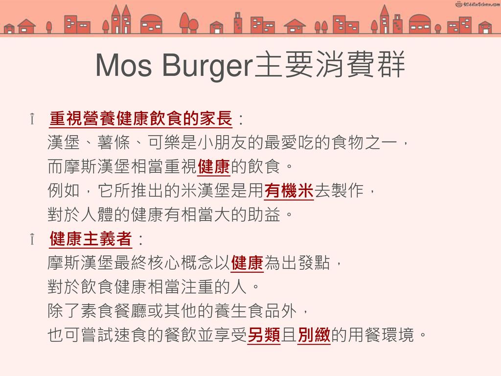 Mos Burger主要消費群 重視營養健康飲食的家長： 漢堡、薯條、可樂是小朋友的最愛吃的食物之一， 而摩斯漢堡相當重視健康的飲食。
