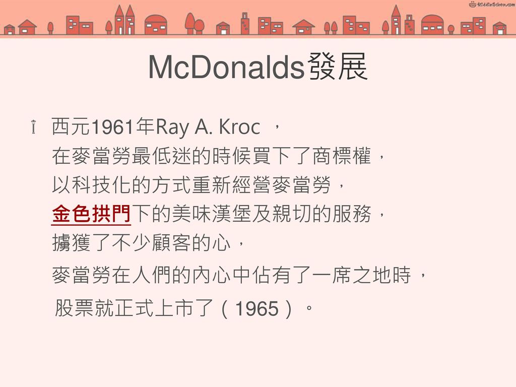 McDonalds發展 股票就正式上市了（1965）。 西元1961年Ray A. Kroc ， 在麥當勞最低迷的時候買下了商標權，