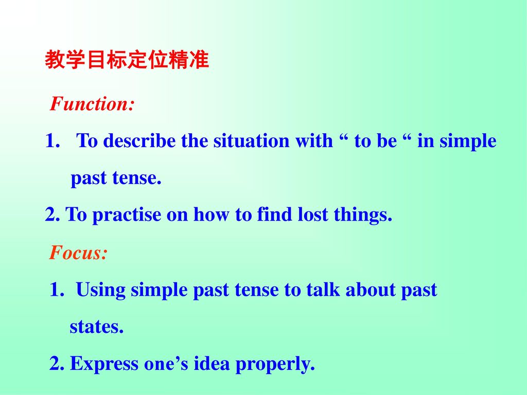 教学目标定位精准 Function: To describe the situation with to be in simple. past tense. 2. To practise on how to find lost things.